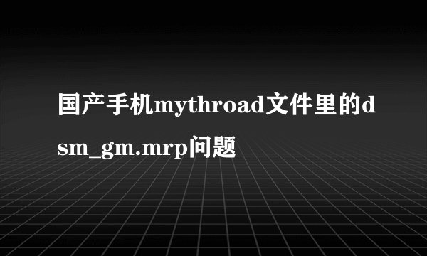 国产手机mythroad文件里的dsm_gm.mrp问题