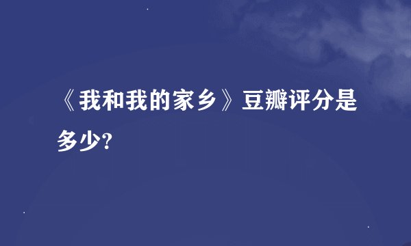 《我和我的家乡》豆瓣评分是多少?