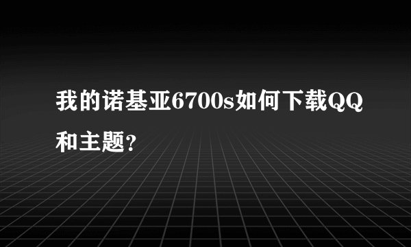 我的诺基亚6700s如何下载QQ和主题？