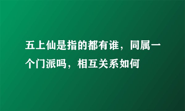 五上仙是指的都有谁，同属一个门派吗，相互关系如何