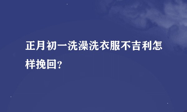 正月初一洗澡洗衣服不吉利怎样挽回？
