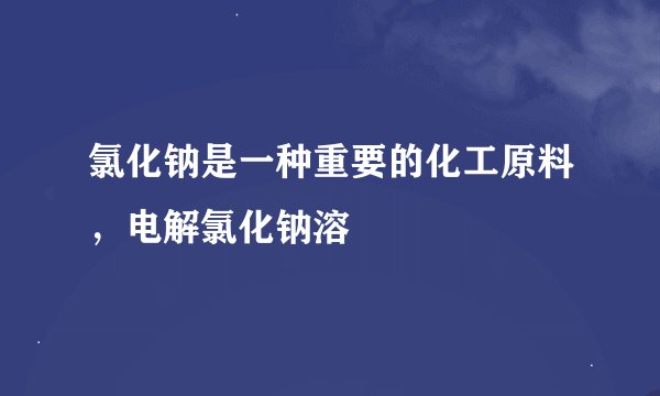 氯化钠是一种重要的化工原料，电解氯化钠溶