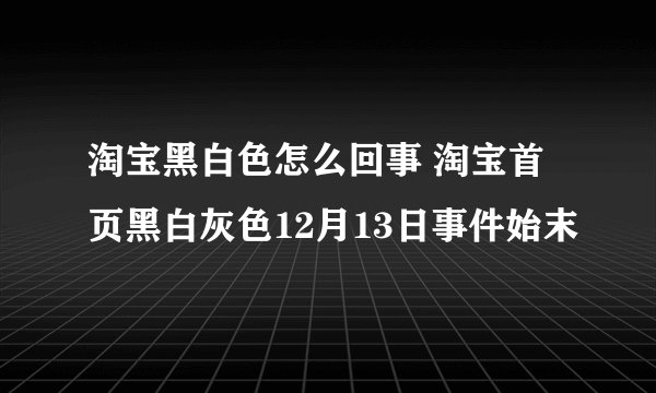 淘宝黑白色怎么回事 淘宝首页黑白灰色12月13日事件始末