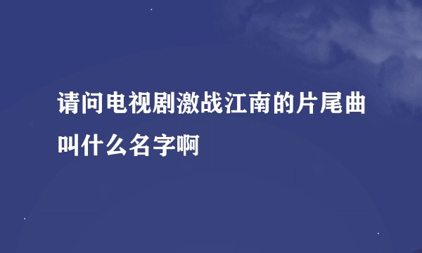 请问电视剧激战江南的片尾曲叫什么名字啊