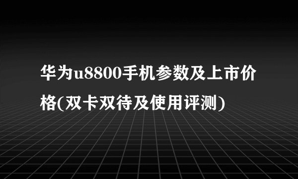 华为u8800手机参数及上市价格(双卡双待及使用评测)