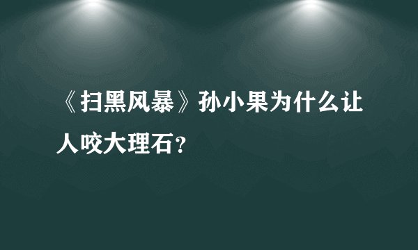 《扫黑风暴》孙小果为什么让人咬大理石？