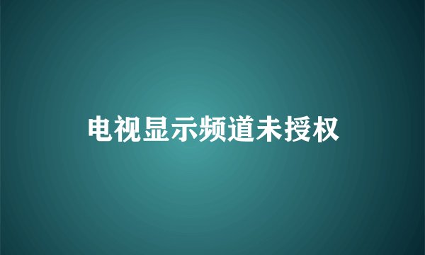 电视显示频道未授权