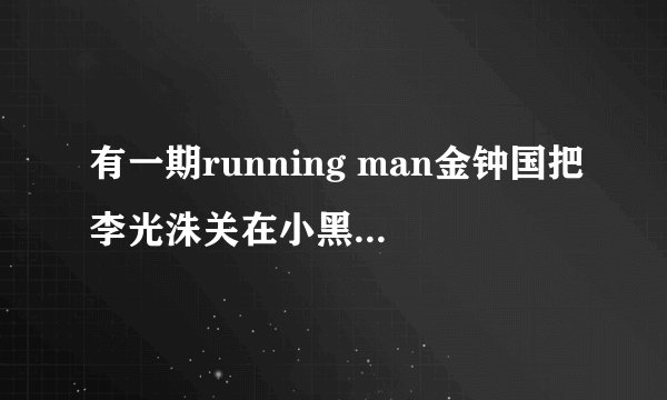 有一期running man金钟国把李光洙关在小黑屋里不让他出来