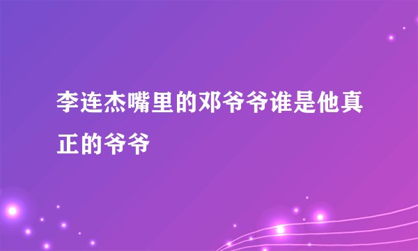 李连杰嘴里的邓爷爷谁是他真正的爷爷