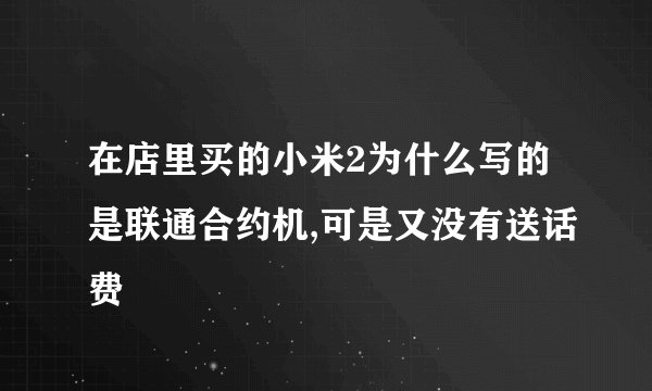 在店里买的小米2为什么写的是联通合约机,可是又没有送话费