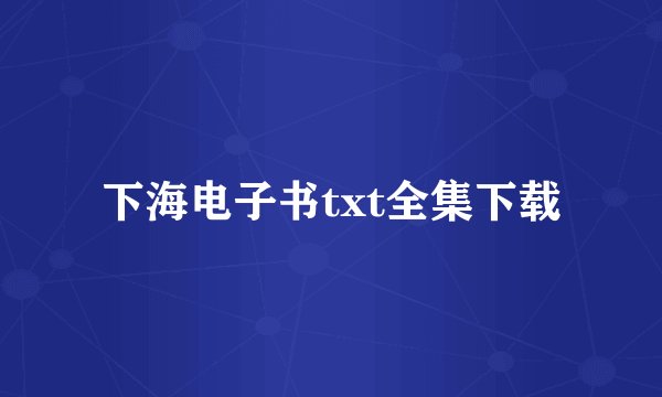 下海电子书txt全集下载