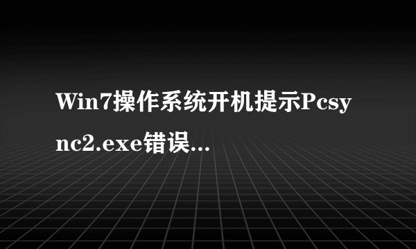 Win7操作系统开机提示Pcsync2.exe错误，如何修复？