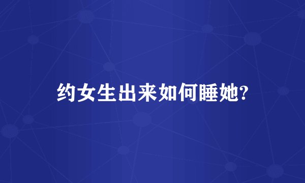 约女生出来如何睡她?