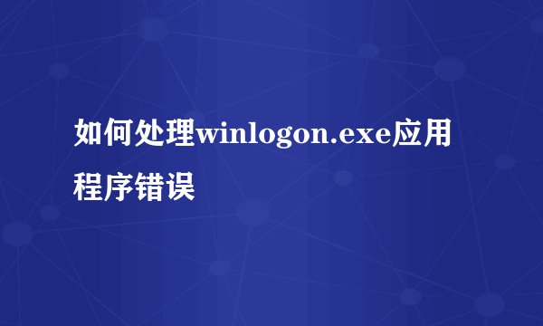如何处理winlogon.exe应用程序错误