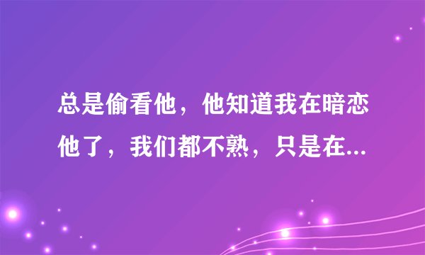 总是偷看他，他知道我在暗恋他了，我们都不熟，只是在一个车间工作，他之前有主动找我搭话，但我比较害羞