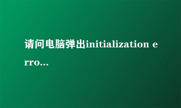 请问电脑弹出initialization error2是什么意思?怎么解决？