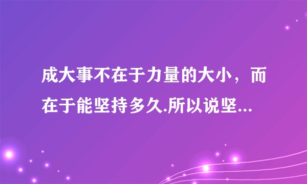 成大事不在于力量的大小，而在于能坚持多久.所以说坚持就是胜利.古今