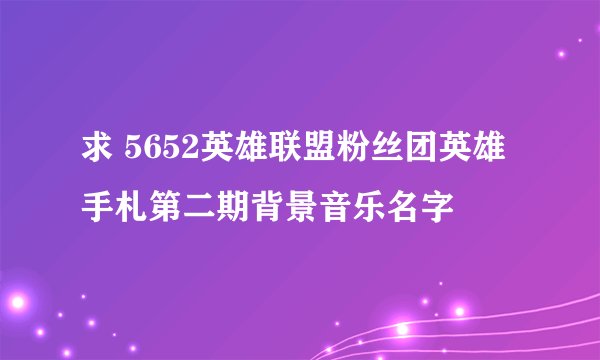 求 5652英雄联盟粉丝团英雄手札第二期背景音乐名字