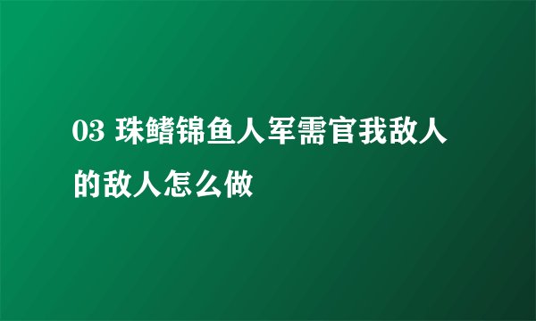 03 珠鳍锦鱼人军需官我敌人的敌人怎么做