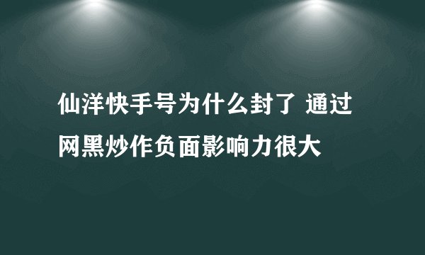 仙洋快手号为什么封了 通过网黑炒作负面影响力很大