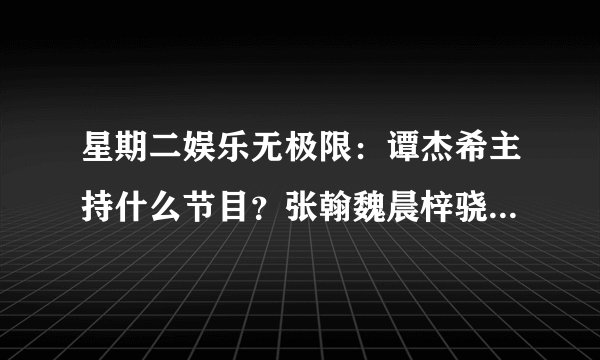 星期二娱乐无极限：谭杰希主持什么节目？张翰魏晨梓骁上的是什么节目