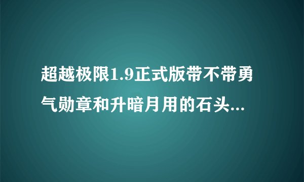 超越极限1.9正式版带不带勇气勋章和升暗月用的石头。要是带的话在哪和？？说明白点谢谢！