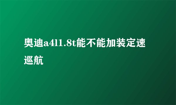 奥迪a4l1.8t能不能加装定速巡航