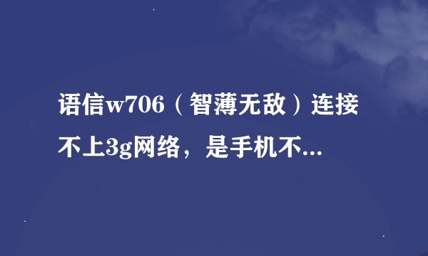 语信w706（智薄无敌）连接不上3g网络，是手机不支持吗？