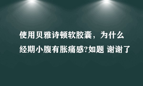 使用贝雅诗顿软胶囊，为什么经期小腹有胀痛感?如题 谢谢了