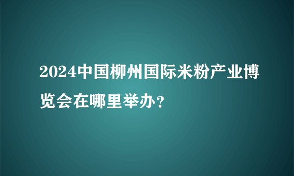 2024中国柳州国际米粉产业博览会在哪里举办？