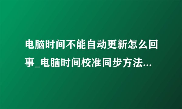 电脑时间不能自动更新怎么回事_电脑时间校准同步方法介绍-搜狗输入法