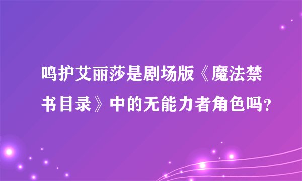鸣护艾丽莎是剧场版《魔法禁书目录》中的无能力者角色吗？