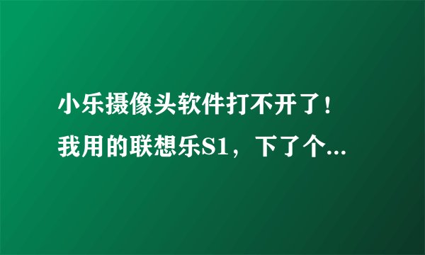 小乐摄像头软件打不开了！ 我用的联想乐S1，下了个小乐摄像头的软件，突然就不能用了！