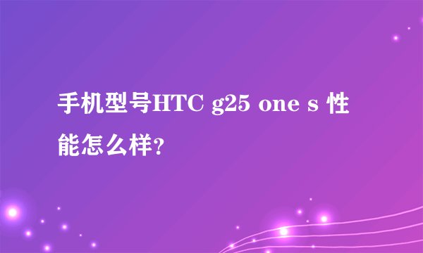 手机型号HTC g25 one s 性能怎么样？