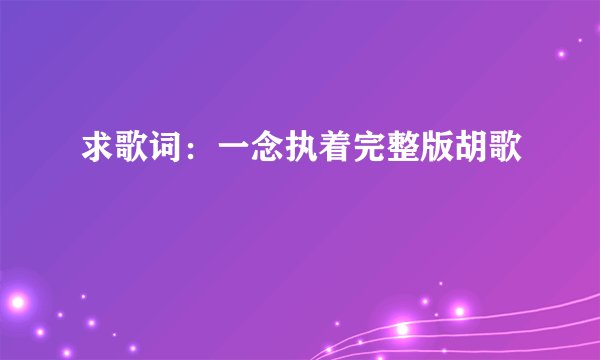 求歌词：一念执着完整版胡歌