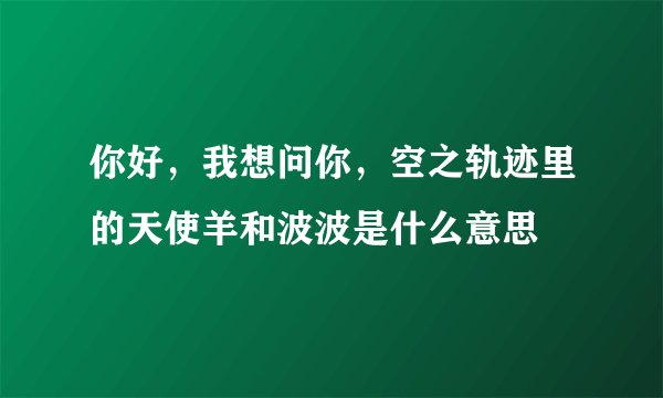 你好，我想问你，空之轨迹里的天使羊和波波是什么意思