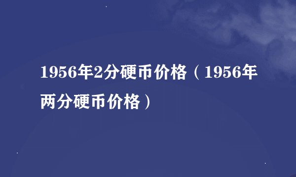 1956年2分硬币价格(1956年两分硬币价格)