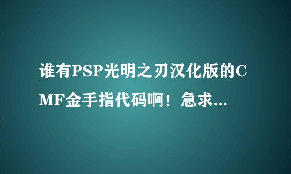谁有PSP光明之刃汉化版的CMF金手指代码啊！急求！一定是要汉化的CMF代码，好的给分。