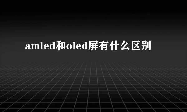 amled和oled屏有什么区别