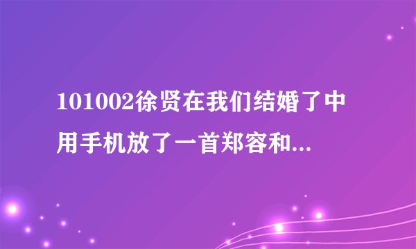 101002徐贤在我们结婚了中用手机放了一首郑容和的歌是什么