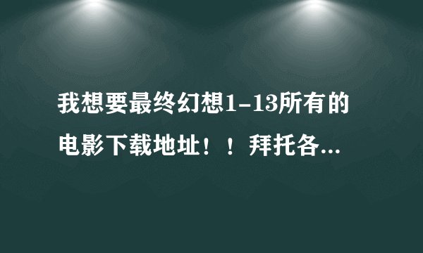 我想要最终幻想1-13所有的电影下载地址！！拜托各位了，在此跪拜……