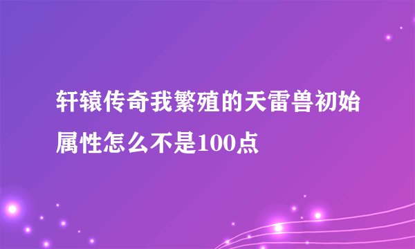 轩辕传奇我繁殖的天雷兽初始属性怎么不是100点