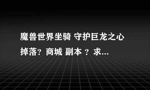 魔兽世界坐骑 守护巨龙之心 掉落？商城 副本 ？求具体解答