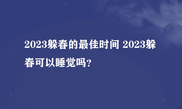 2023躲春的最佳时间 2023躲春可以睡觉吗？