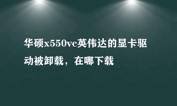 华硕x550vc英伟达的显卡驱动被卸载，在哪下载