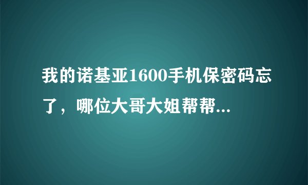 我的诺基亚1600手机保密码忘了，哪位大哥大姐帮帮忙，串号是356426010201686