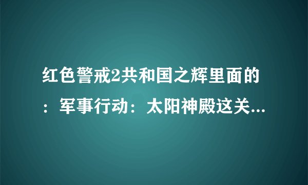 红色警戒2共和国之辉里面的：军事行动：太阳神殿这关怎么过？