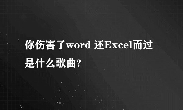 你伤害了word 还Excel而过 是什么歌曲?