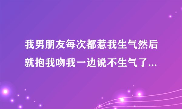 我男朋友每次都惹我生气然后就抱我吻我一边说不生气了老婆还不停的说对不起