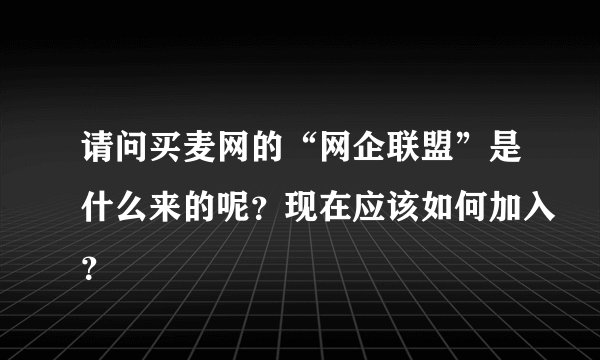 请问买麦网的“网企联盟”是什么来的呢？现在应该如何加入？